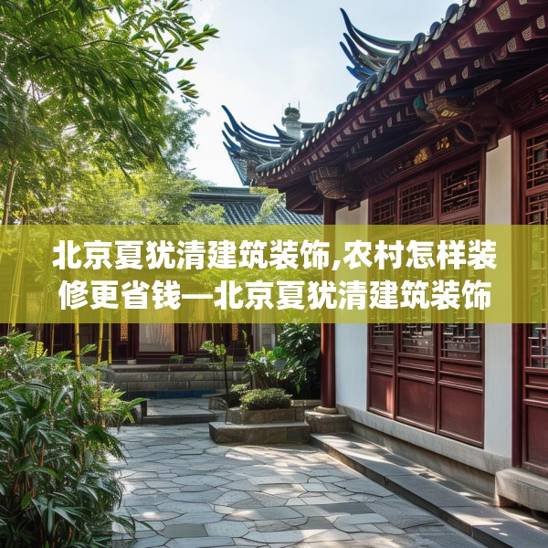 北京夏犹清建筑装饰,农村怎样装修更省钱—北京夏犹清建筑装饰196.a72b73c76fgy.83dewqe