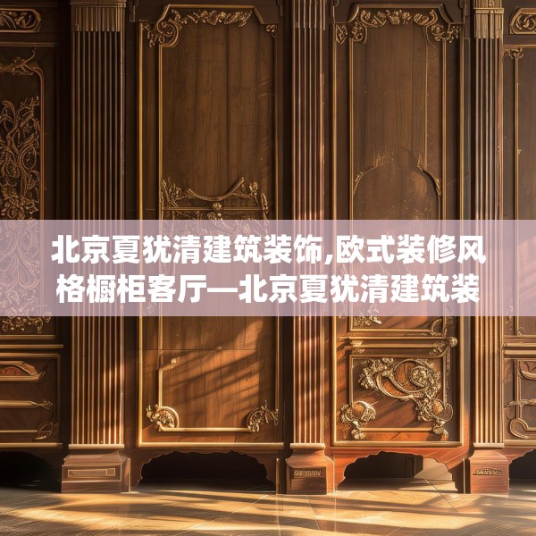 北京夏犹清建筑装饰,欧式装修风格橱柜客厅—北京夏犹清建筑装饰369.a245b246c249fgy.256fghfd