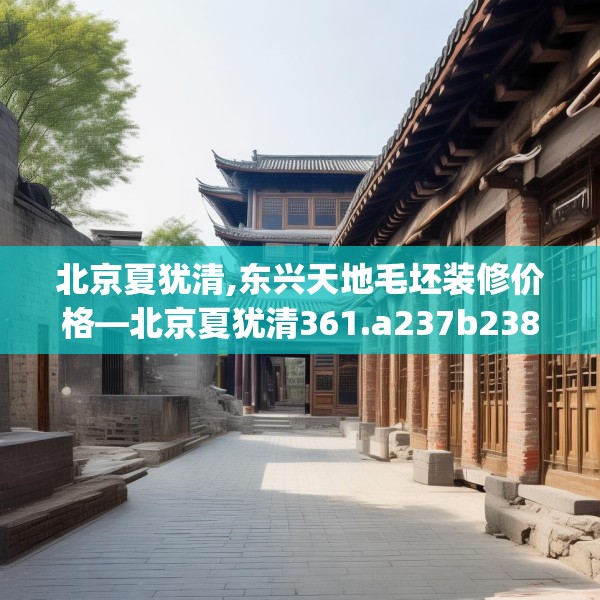 北京夏犹清,东兴天地毛坯装修价格—北京夏犹清361.a237b238c241fgy.248jhhj