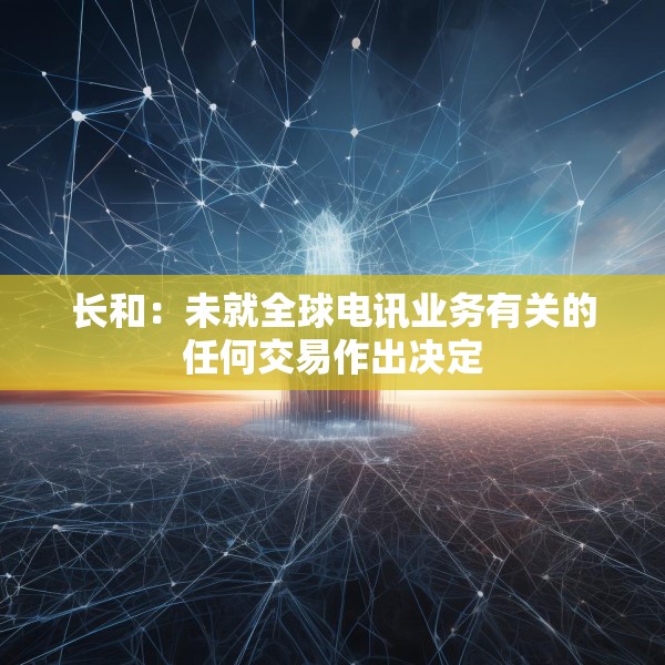长和：未就全球电讯业务有关的任何交易作出决定