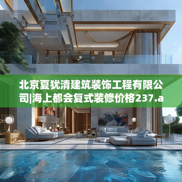 北京夏犹清建筑装饰工程有限公司|海上都会复式装修价格237.a113b114c117fgy.124uyk