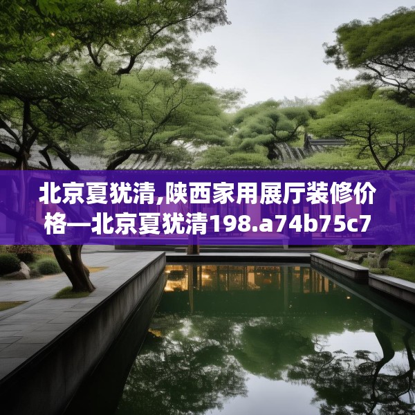 北京夏犹清,陕西家用展厅装修价格—北京夏犹清198.a74b75c78fgy.85nbn