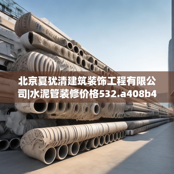 北京夏犹清建筑装饰工程有限公司|水泥管装修价格532.a408b409c412fgy.419sdA