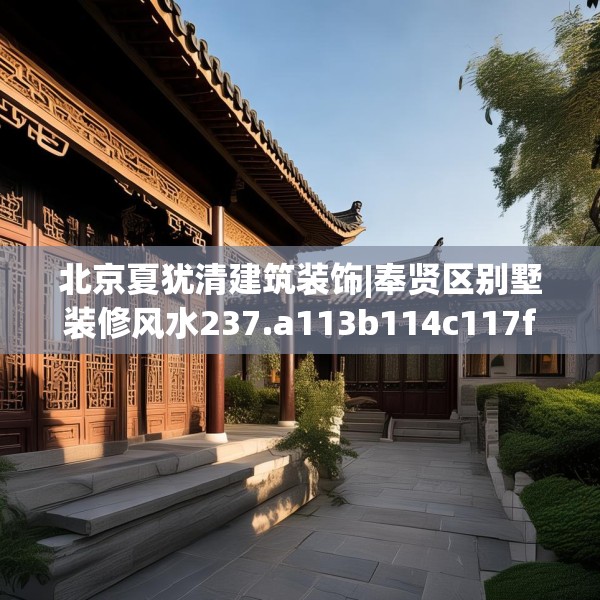 北京夏犹清建筑装饰|奉贤区别墅装修风水237.a113b114c117fgy.124uyk