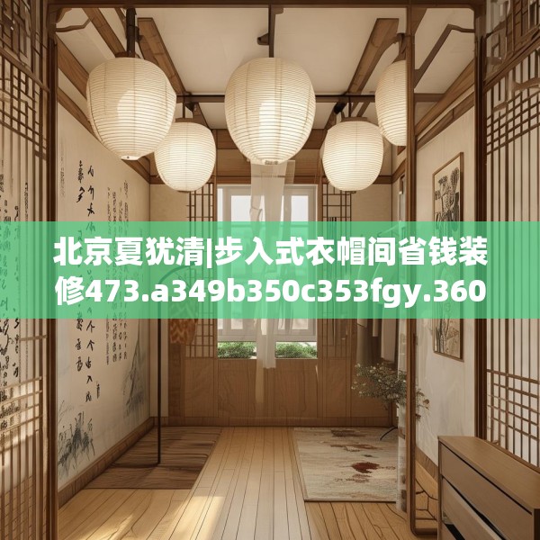 北京夏犹清|步入式衣帽间省钱装修473.a349b350c353fgy.360fds