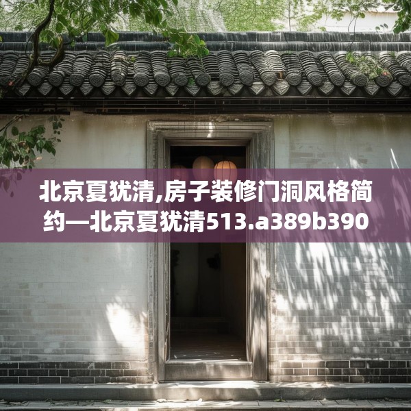 北京夏犹清,房子装修门洞风格简约—北京夏犹清513.a389b390c393fgy.400fghfd