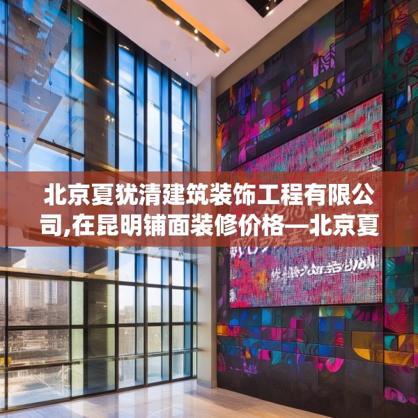 北京夏犹清建筑装饰工程有限公司,在昆明铺面装修价格—北京夏犹清建筑装饰工程有限公司442.a318b319c322fgy.329sdA