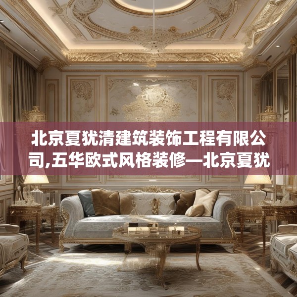 北京夏犹清建筑装饰工程有限公司,五华欧式风格装修—北京夏犹清建筑装饰工程有限公司287.a163b164c167fgy.174bnbn