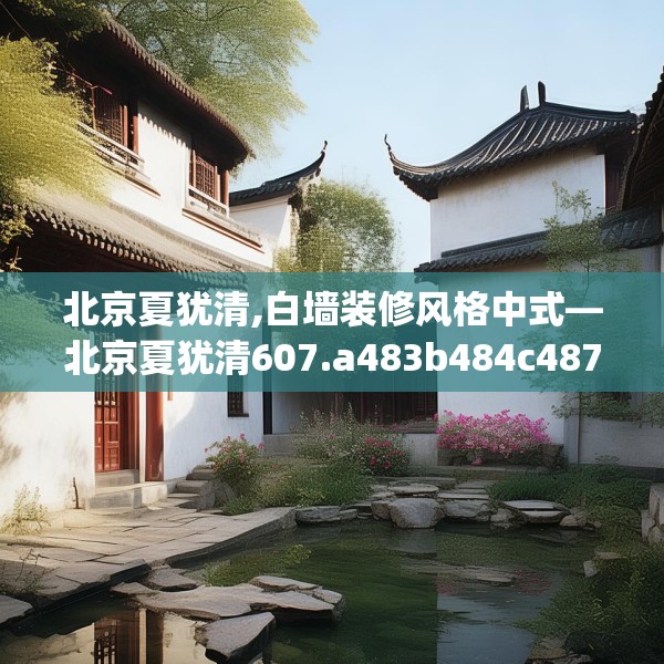 北京夏犹清,白墙装修风格中式—北京夏犹清607.a483b484c487fgy.494poiy