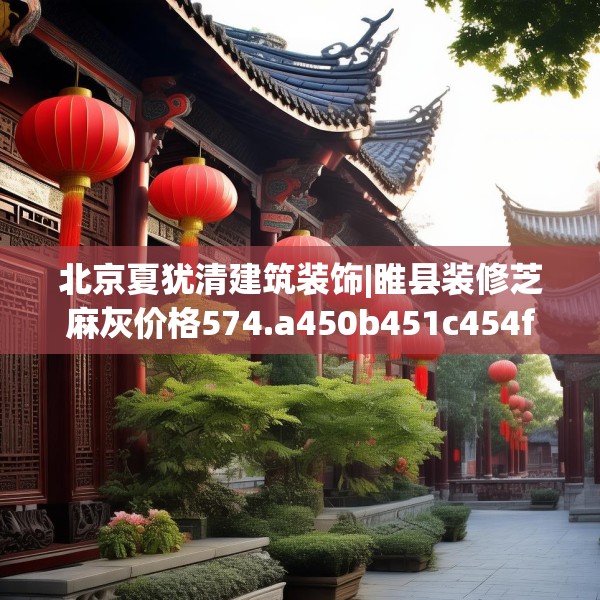 北京夏犹清建筑装饰|睢县装修芝麻灰价格574.a450b451c454fgy.461dewqe