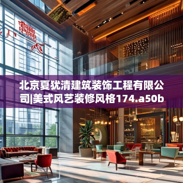 北京夏犹清建筑装饰工程有限公司|美式风艺装修风格174.a50b51c54fgy.61lkjl