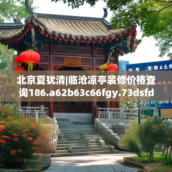 北京夏犹清|临沧凉亭装修价格查询186.a62b63c66fgy.73dsfds