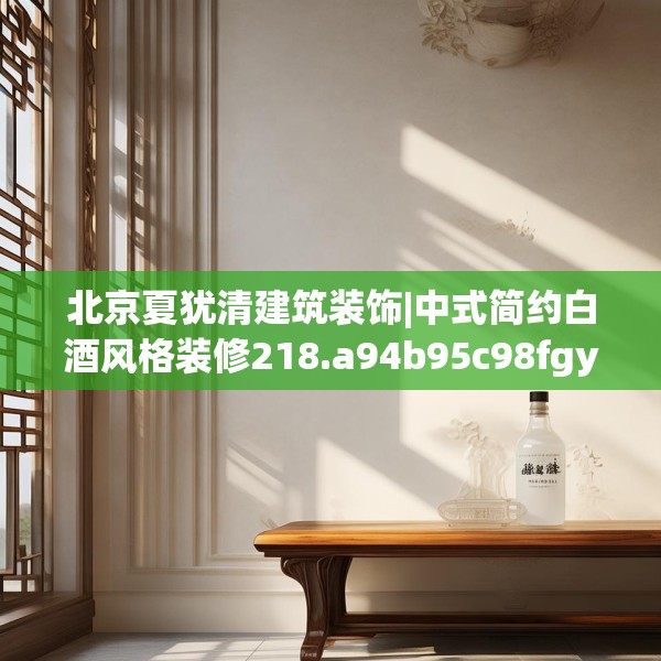 北京夏犹清建筑装饰|中式简约白酒风格装修218.a94b95c98fgy.10576679