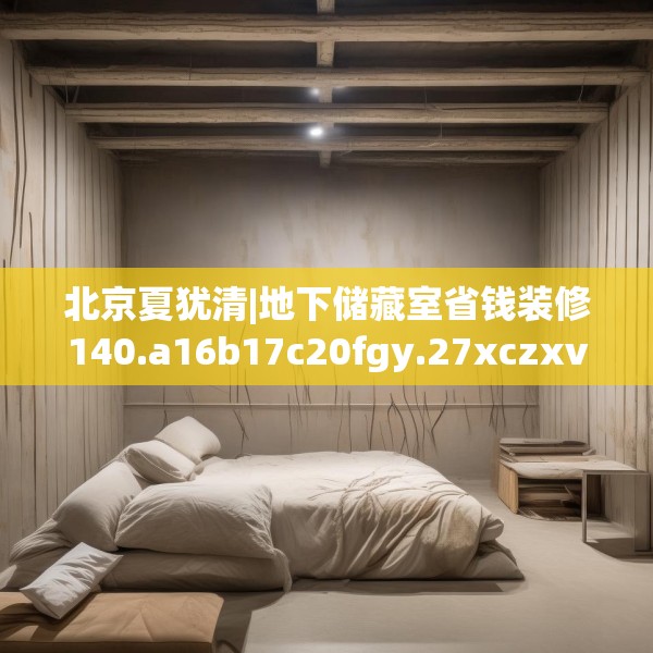 北京夏犹清|地下储藏室省钱装修140.a16b17c20fgy.27xczxv