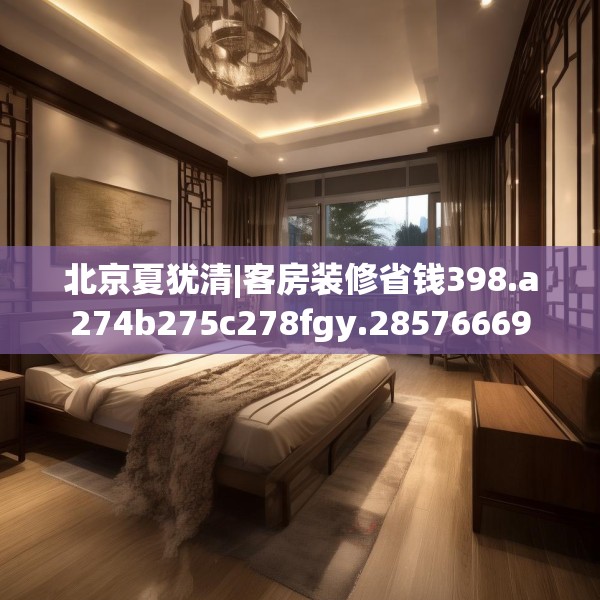 北京夏犹清|客房装修省钱398.a274b275c278fgy.28576669
