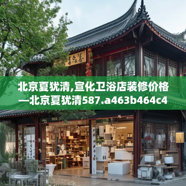 北京夏犹清,宣化卫浴店装修价格—北京夏犹清587.a463b464c467fgy.474cvcx