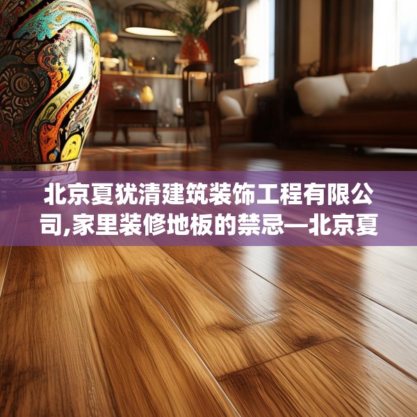 北京夏犹清建筑装饰工程有限公司,家里装修地板的禁忌—北京夏犹清建筑装饰工程有限公司161.a37b38c41fgy.48bnbn