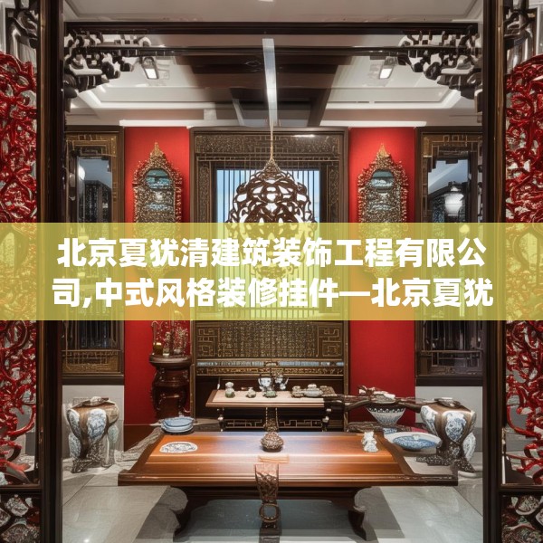 北京夏犹清建筑装饰工程有限公司,中式风格装修挂件—北京夏犹清建筑装饰工程有限公司133.a9b10c13fgy.20fdsfds