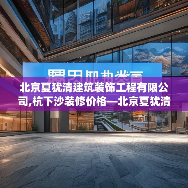 北京夏犹清建筑装饰工程有限公司,杭下沙装修价格—北京夏犹清建筑装饰工程有限公司337.a213b214c217fgy.224poiy