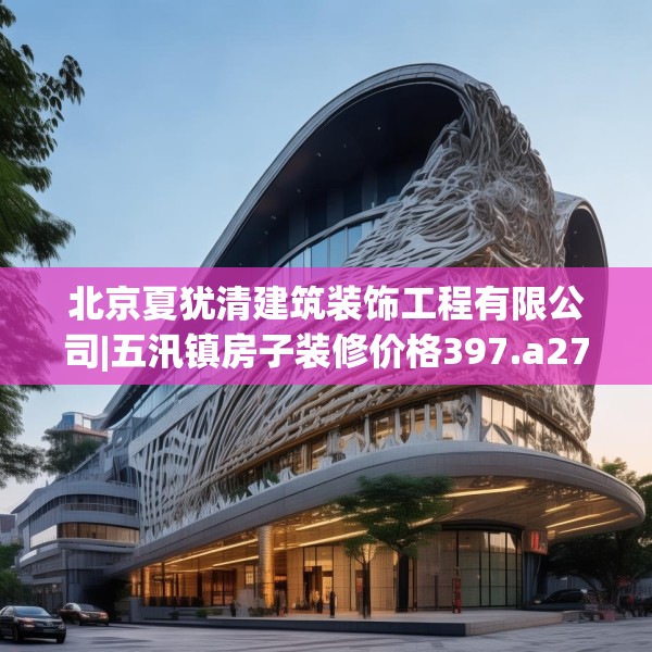 北京夏犹清建筑装饰工程有限公司|五汛镇房子装修价格397.a273b274c277fgy.284jhhj