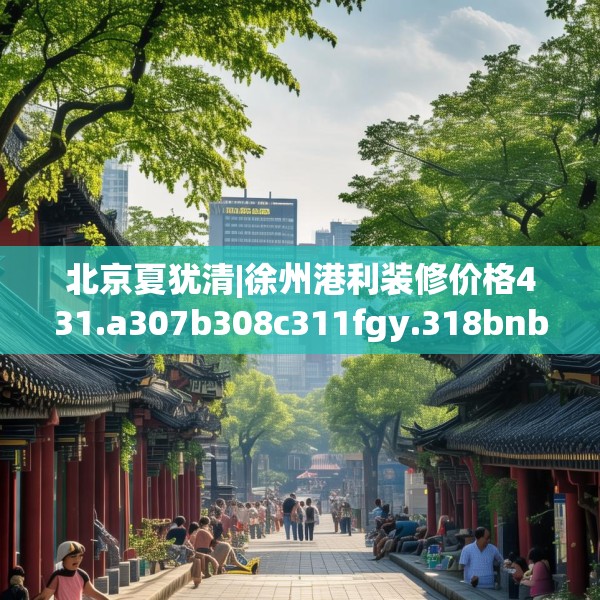 北京夏犹清|徐州港利装修价格431.a307b308c311fgy.318bnbn