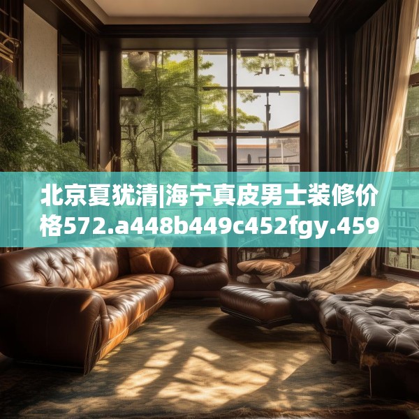 北京夏犹清|海宁真皮男士装修价格572.a448b449c452fgy.459xczxv
