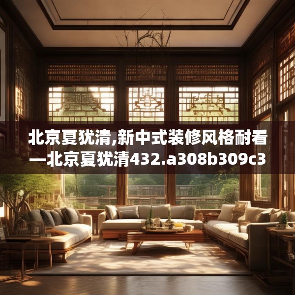 北京夏犹清,新中式装修风格耐看—北京夏犹清432.a308b309c312fgy.319nbn