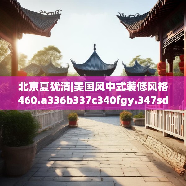 北京夏犹清|美国风中式装修风格460.a336b337c340fgy.347sdA