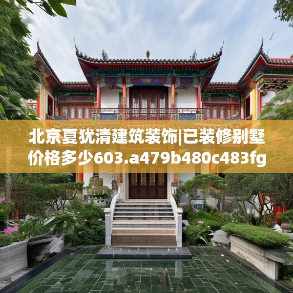 北京夏犹清建筑装饰|已装修别墅价格多少603.a479b480c483fgy.490fghfd