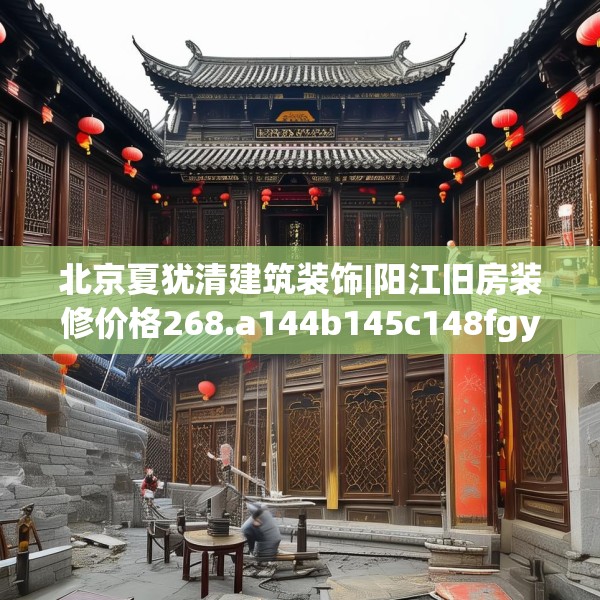 北京夏犹清建筑装饰|阳江旧房装修价格268.a144b145c148fgy.155dewqe
