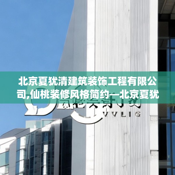 北京夏犹清建筑装饰工程有限公司,仙桃装修风格简约—北京夏犹清建筑装饰工程有限公司246.a122b123c126fgy.133lkjl