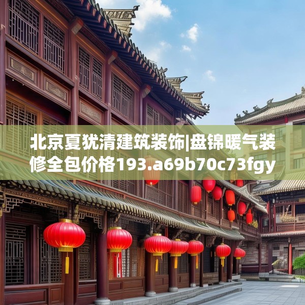 北京夏犹清建筑装饰|盘锦暖气装修全包价格193.a69b70c73fgy.80poiy
