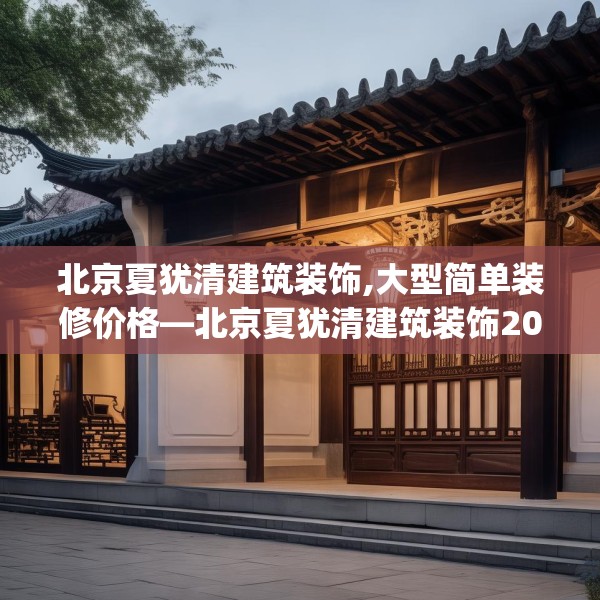 北京夏犹清建筑装饰,大型简单装修价格—北京夏犹清建筑装饰206.a82b83c86fgy.93wew