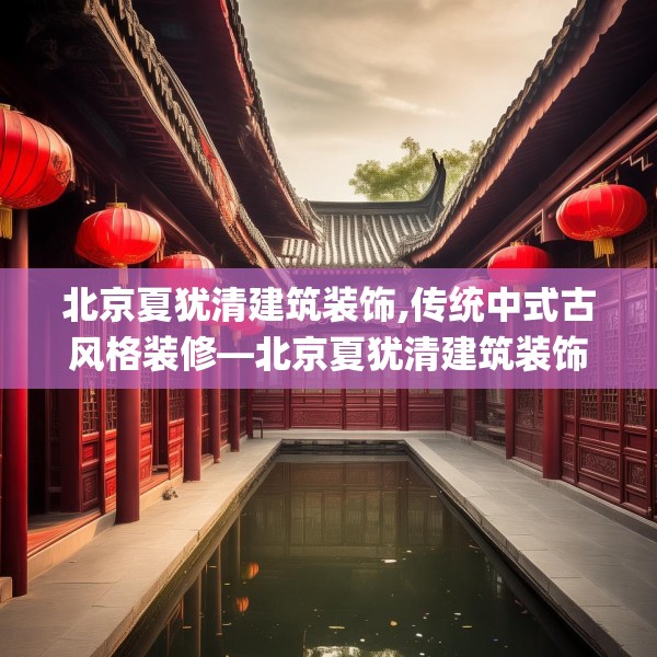 北京夏犹清建筑装饰,传统中式古风格装修—北京夏犹清建筑装饰543.a419b420c423fgy.430uyk