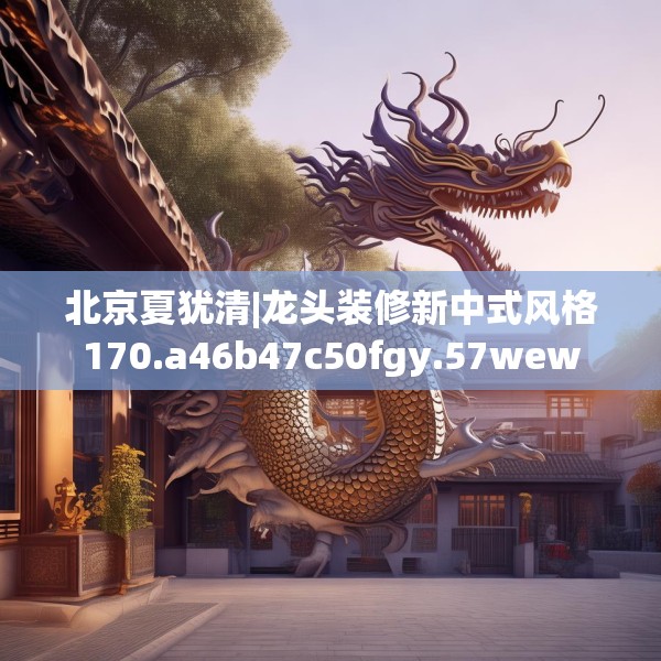 北京夏犹清|龙头装修新中式风格170.a46b47c50fgy.57wew