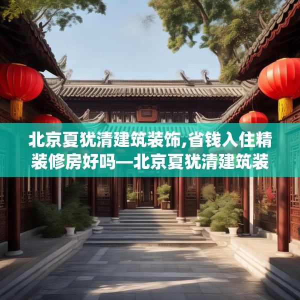 北京夏犹清建筑装饰,省钱入住精装修房好吗—北京夏犹清建筑装饰218.a94b95c98fgy.10576679
