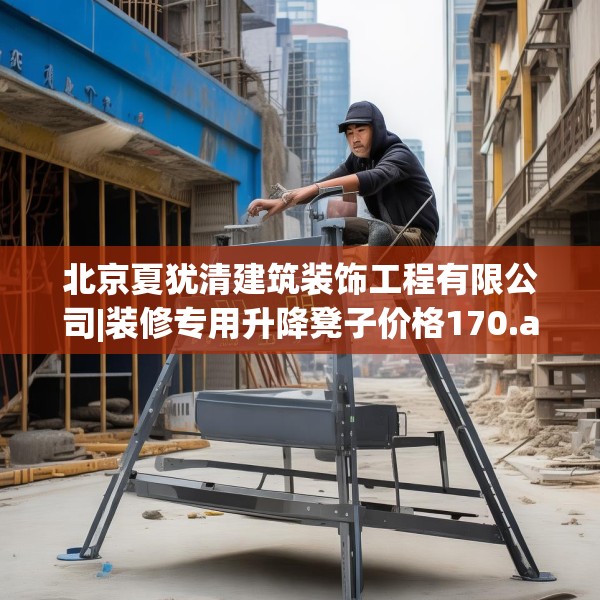 北京夏犹清建筑装饰工程有限公司|装修专用升降凳子价格170.a46b47c50fgy.57wew