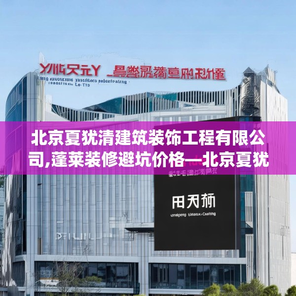 北京夏犹清建筑装饰工程有限公司,蓬莱装修避坑价格—北京夏犹清建筑装饰工程有限公司472.a348b349c352fgy.359htyj