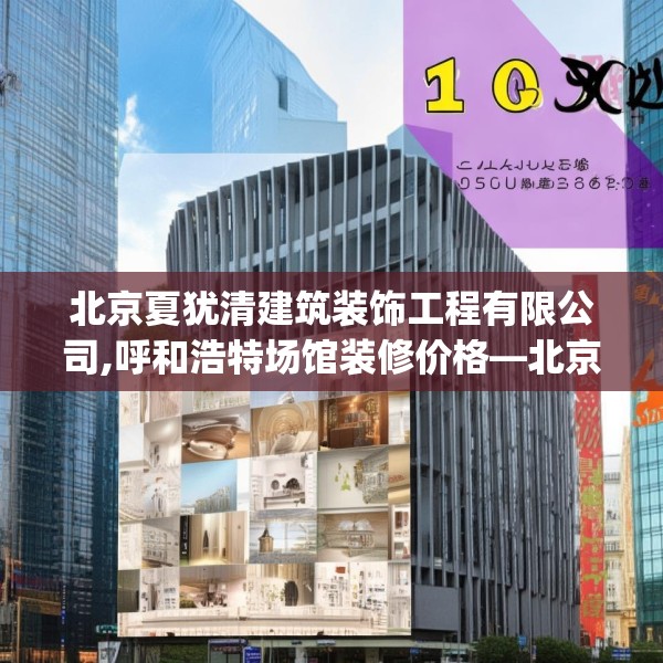 北京夏犹清建筑装饰工程有限公司,呼和浩特场馆装修价格—北京夏犹清建筑装饰工程有限公司518.a394b395c398fgy.405xczxv