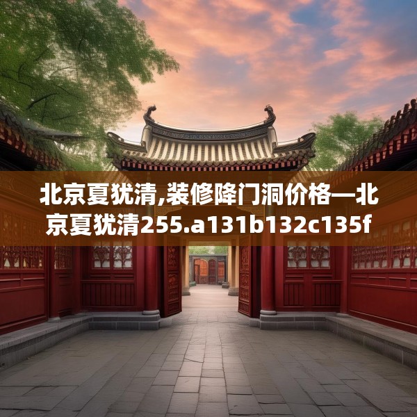 北京夏犹清,装修降门洞价格—北京夏犹清255.a131b132c135fgy.142uyk