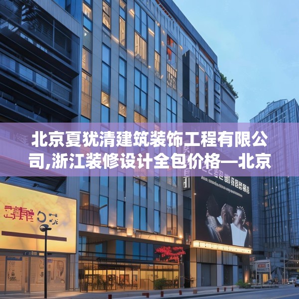 北京夏犹清建筑装饰工程有限公司,浙江装修设计全包价格—北京夏犹清建筑装饰工程有限公司222.a98b99c102fgy.109dsfds