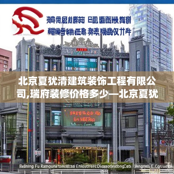 北京夏犹清建筑装饰工程有限公司,瑞府装修价格多少—北京夏犹清建筑装饰工程有限公司379.a255b256c259fgy.266jhhj