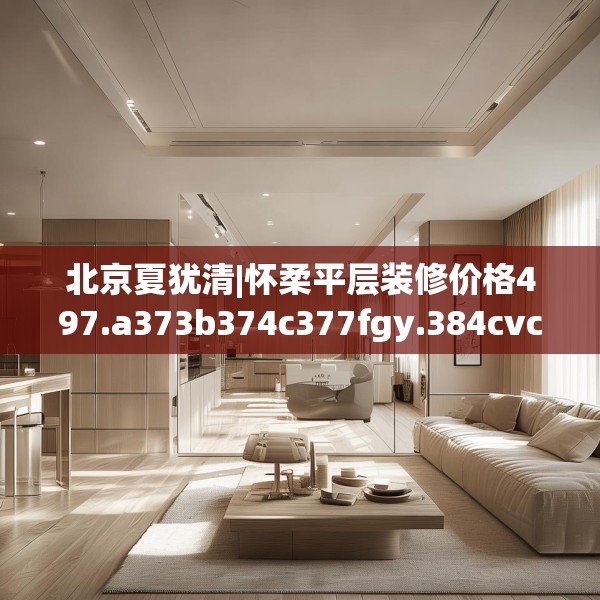 北京夏犹清|怀柔平层装修价格497.a373b374c377fgy.384cvcx