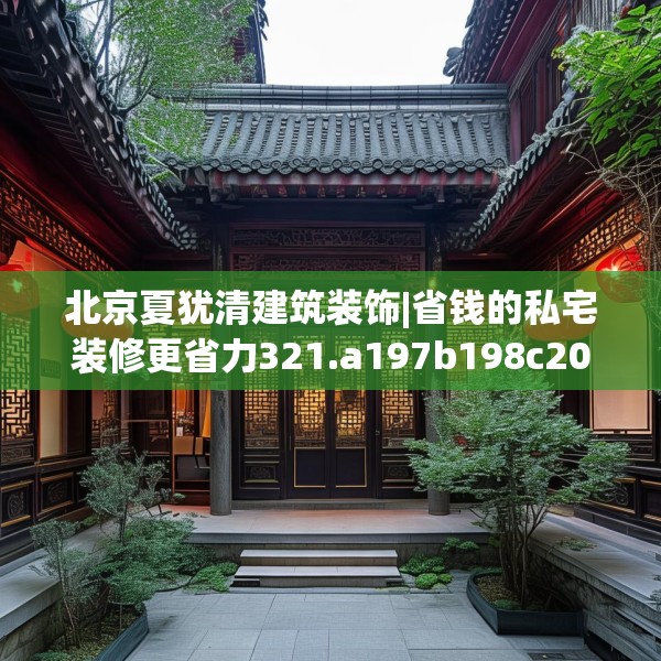 北京夏犹清建筑装饰|省钱的私宅装修更省力321.a197b198c201fgy.208fhsg