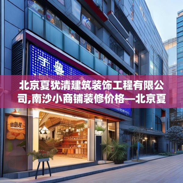 北京夏犹清建筑装饰工程有限公司,南沙小商铺装修价格—北京夏犹清建筑装饰工程有限公司210.a86b87c90fgy.97lkjl