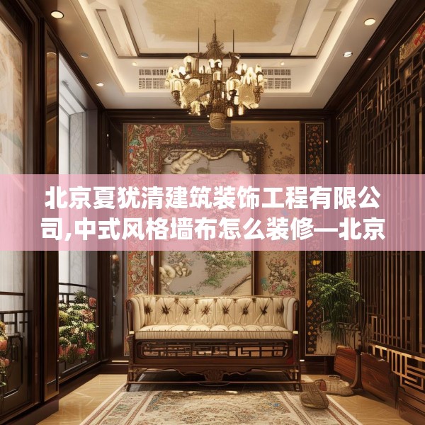 北京夏犹清建筑装饰工程有限公司,中式风格墙布怎么装修—北京夏犹清建筑装饰工程有限公司278.a154b155c158fgy.165wew