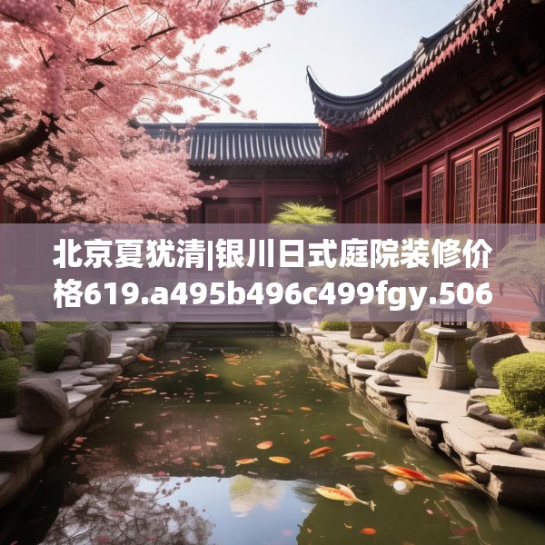 北京夏犹清|银川日式庭院装修价格619.a495b496c499fgy.506fdsfds