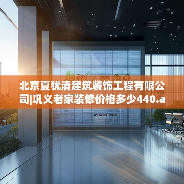 北京夏犹清建筑装饰工程有限公司|巩义老家装修价格多少440.a316b317c320fgy.327wew