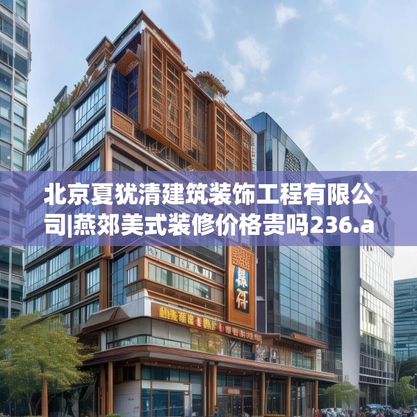 北京夏犹清建筑装饰工程有限公司|燕郊美式装修价格贵吗236.a112b113c116fgy.12376678