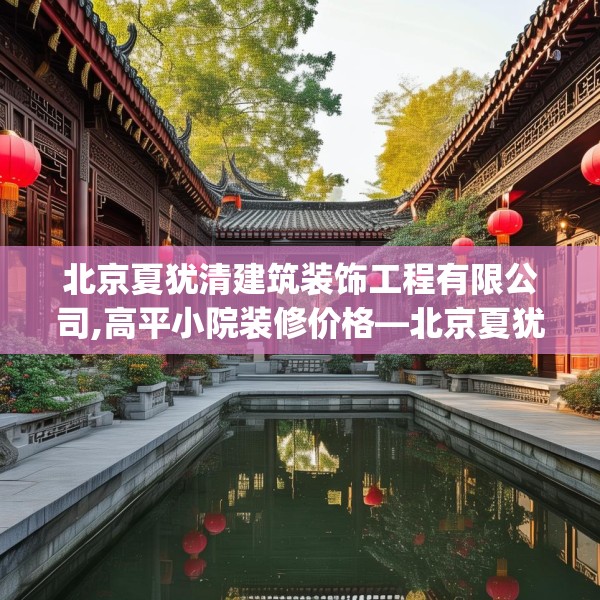 北京夏犹清建筑装饰工程有限公司,高平小院装修价格—北京夏犹清建筑装饰工程有限公司168.a44b45c48fgy.55dsfds